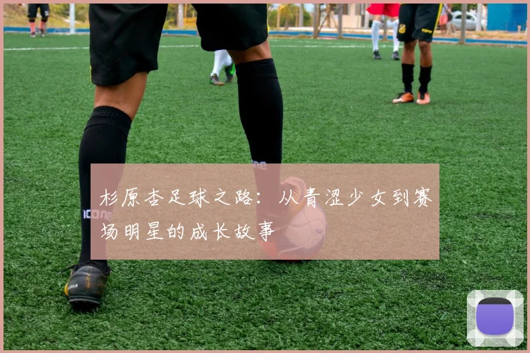 杉原杏足球之路：从青涩少女到赛场明星的成长故事