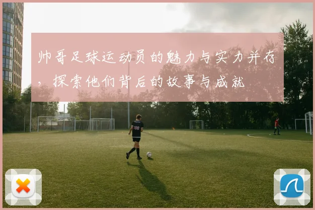 帅哥足球运动员的魅力与实力并存，探索他们背后的故事与成就