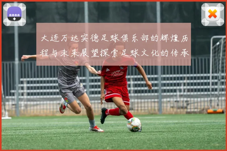 大连万达实德足球俱乐部的辉煌历程与未来展望探索足球文化的传承与发展