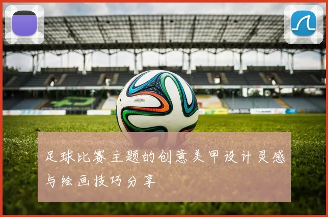 足球比赛主题的创意美甲设计灵感与绘画技巧分享