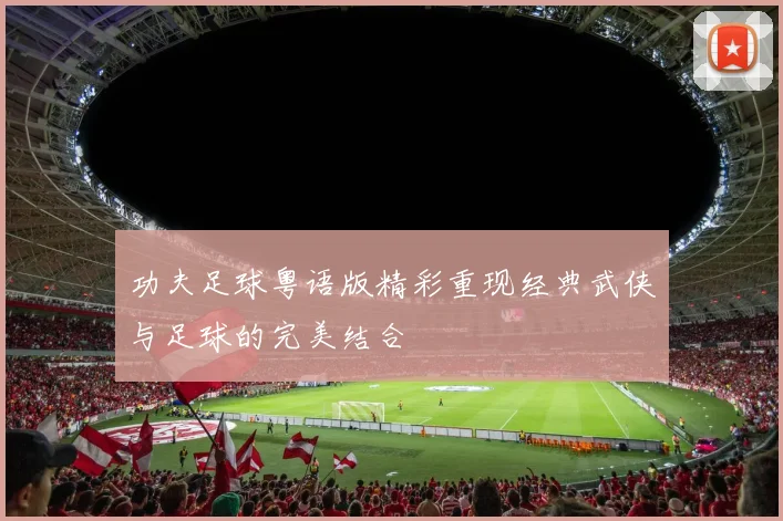 功夫足球粤语版精彩重现经典武侠与足球的完美结合