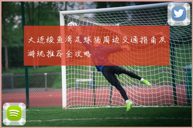 大连梭鱼湾足球场周边交通指南及游玩推荐全攻略