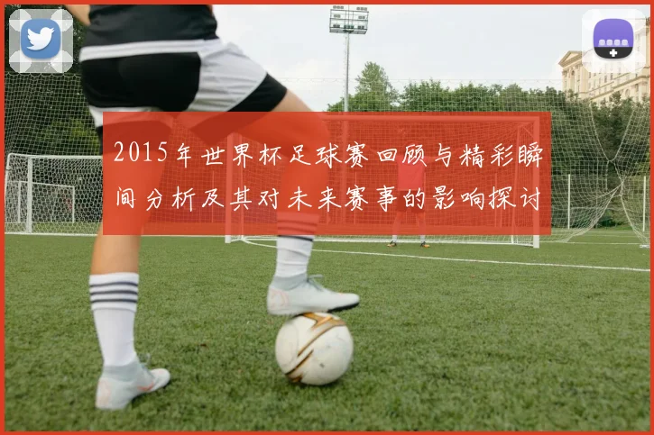 2015年世界杯足球赛回顾与精彩瞬间分析及其对未来赛事的影响探讨