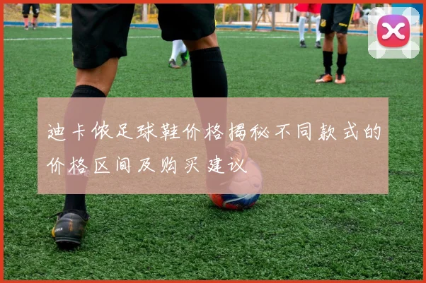 迪卡侬足球鞋价格揭秘不同款式的价格区间及购买建议
