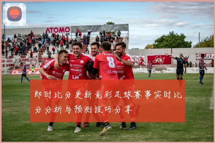 即时比分更新竟彩足球赛事实时比分分析与预测技巧分享